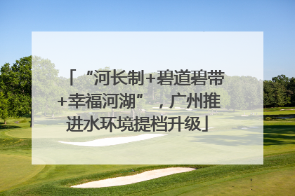 “河长制+碧道碧带+幸福河湖”，广州推进水环境提档升级